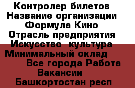 Контролер билетов › Название организации ­ Формула Кино › Отрасль предприятия ­ Искусство, культура › Минимальный оклад ­ 13 000 - Все города Работа » Вакансии   . Башкортостан респ.,Мечетлинский р-н